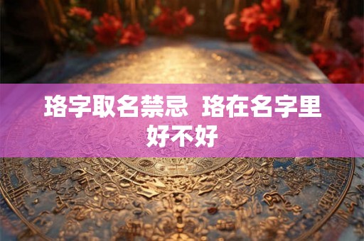珞字取名禁忌  珞在名字里好不好