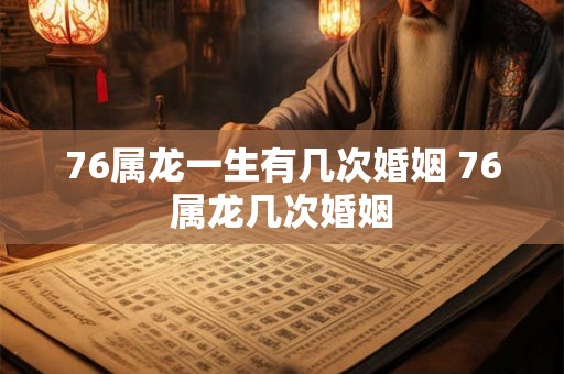 76属龙一生有几次婚姻 76属龙几次婚姻