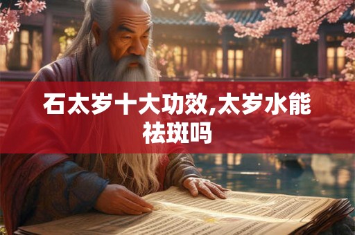 石太岁十大功效,太岁水能祛斑吗