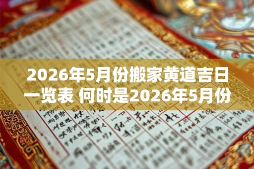 2026年5月份搬家黄道吉日一览表 何时是2026年5月份的搬家黄道吉日
