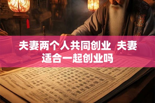 夫妻两个人共同创业  夫妻适合一起创业吗