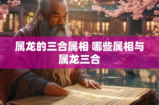 属龙的三合属相 哪些属相与属龙三合