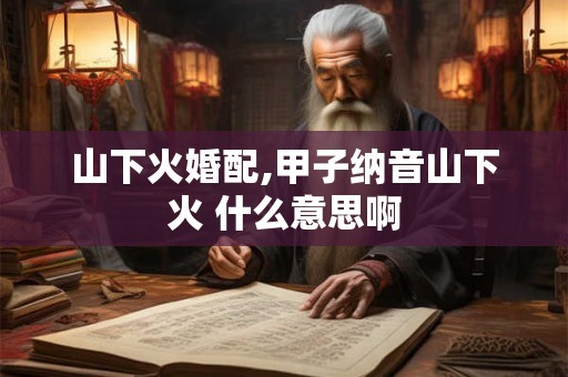 山下火婚配,甲子纳音山下火 什么意思啊