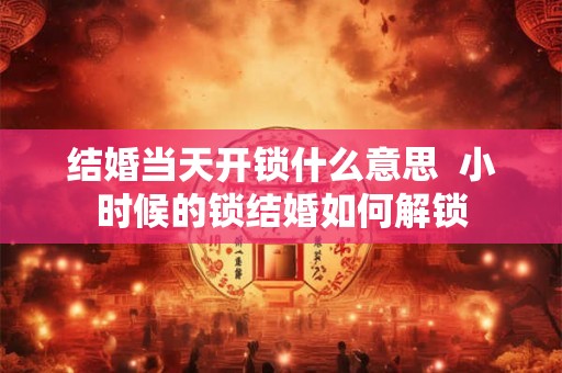 结婚当天开锁什么意思  小时候的锁结婚如何解锁