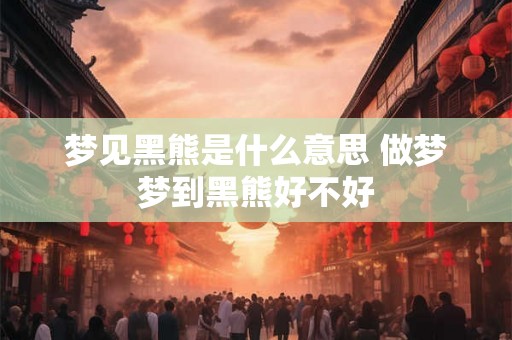 梦见黑熊是什么意思 做梦梦到黑熊好不好