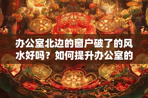 办公室北边的窗户破了的风水好吗？如何提升办公室的运势？