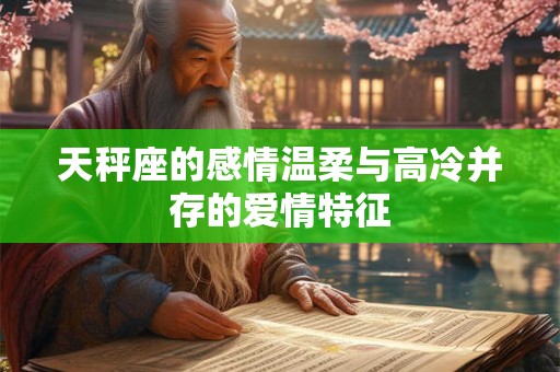 天秤座的感情温柔与高冷并存的爱情特征 天秤座的感情温柔与高冷并存的爱情特征