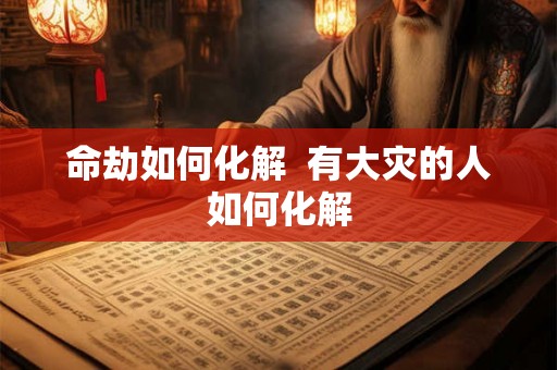 命劫如何化解  有大灾的人如何化解