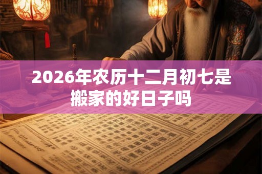 2026年农历十二月初七是搬家的好日子吗 2026年农历十二月初七是搬家的好日子吗