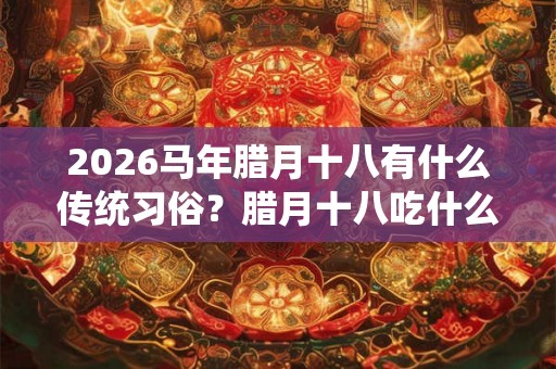 2026马年腊月十八有什么传统习俗?腊月十八吃什么 2026马年腊月十八有什么传统习俗?腊月十八吃什么