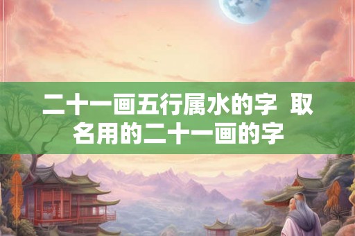 二十一画五行属水的字  取名用的二十一画的字