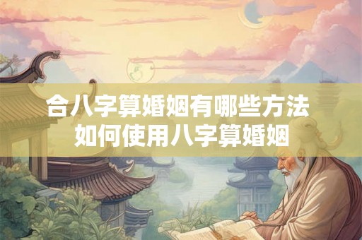 合八字算婚姻有哪些方法 如何使用八字算婚姻 合八字算婚姻有哪些方法 如何使用八字算婚姻
