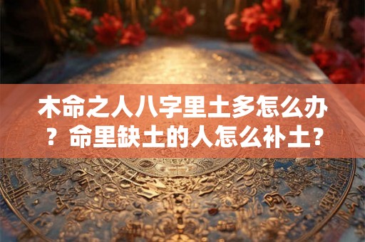 木命之人八字里土多怎么办？命里缺土的人怎么补土？