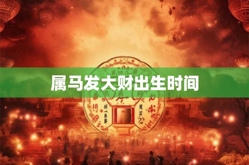 属马发大财出生时间 属马发大财出生时间