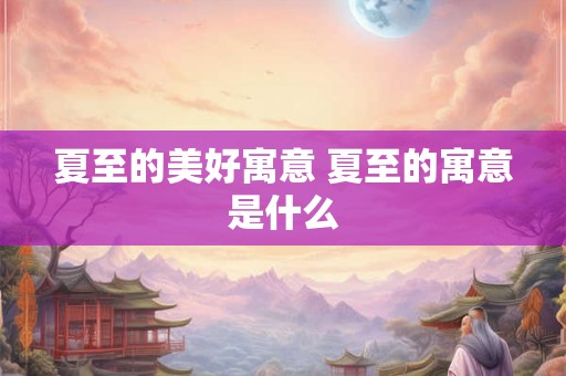 夏至的美好寓意 夏至的寓意是什么 夏至的美好寓意 夏至的寓意是什么