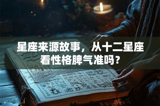 星座来源故事,从十二星座看性格脾气准吗? 星座来源故事,从十二星座看性格脾气准吗?