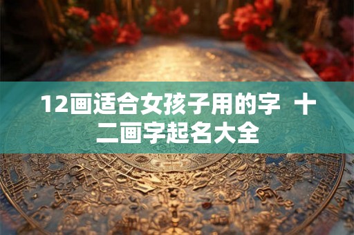 12画适合女孩子用的字  十二画字起名大全