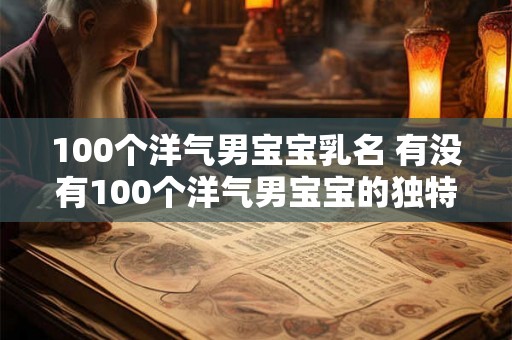 100个洋气男宝宝乳名 有没有100个洋气男宝宝的独特名字