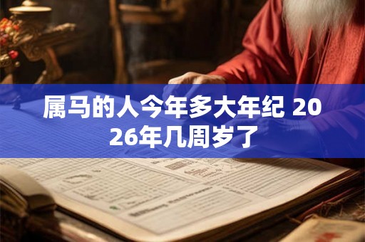 属马的人今年多大年纪 2026年几周岁了 属马的人今年多大年纪 2026年几周岁了