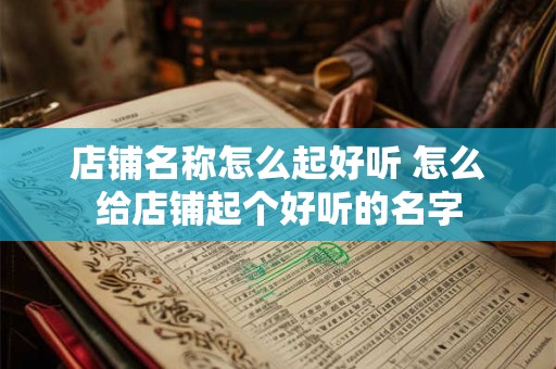 店铺名称怎么起好听 怎么给店铺起个好听的名字 店铺名称怎么起好听 怎么给店铺起个好听的名字