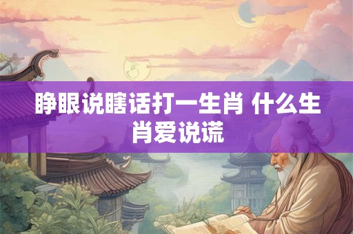 睁眼说瞎话打一生肖 什么生肖爱说谎