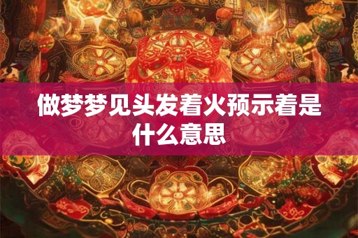 做梦梦见头发着火预示着是什么意思