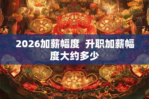 2026加薪幅度  升职加薪幅度大约多少