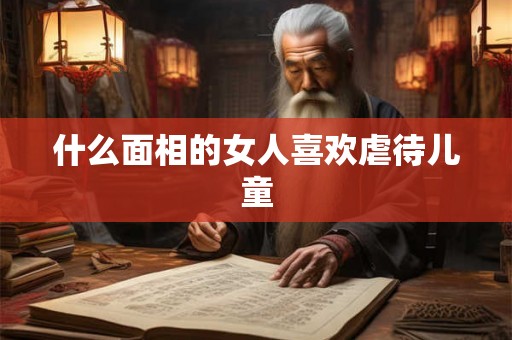什么面相的女人喜欢虐待儿童