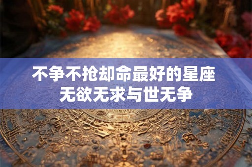 不争不抢却命最好的星座 无欲无求与世无争