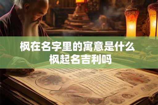 枫在名字里的寓意是什么  枫起名吉利吗
