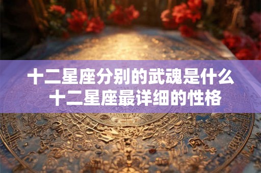 十二星座分别的武魂是什么  十二星座最详细的性格