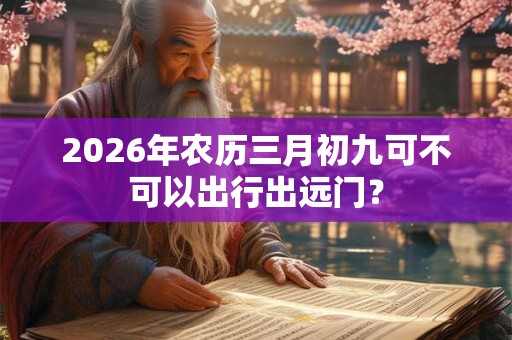 2026年农历三月初九可不可以出行出远门？