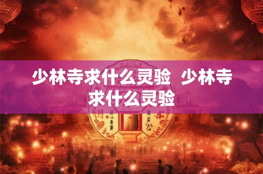 少林寺求什么灵验 少林寺求什么灵验 少林寺求什么灵验 少林寺求什么灵验