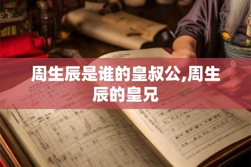 周生辰是谁的皇叔公,周生辰的皇兄