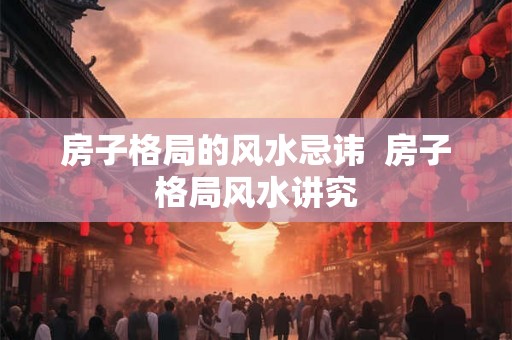房子格局的风水忌讳  房子格局风水讲究