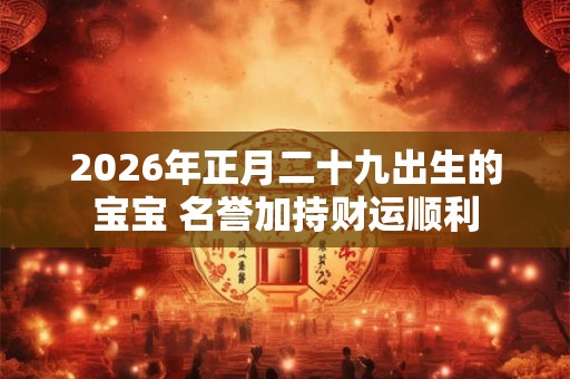 2026年正月二十九出生的宝宝 名誉加持财运顺利