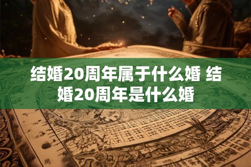 结婚20周年属于什么婚 结婚20周年是什么婚