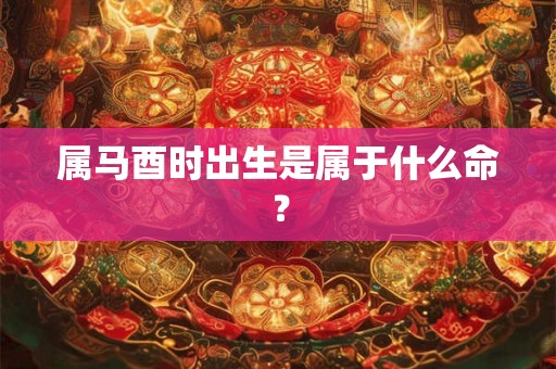 属马酉时出生是属于什么命？