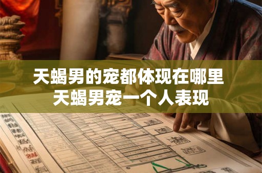 天蝎男的宠都体现在哪里 天蝎男宠一个人表现 天蝎男的宠都体现在哪里 天蝎男宠一个人表现