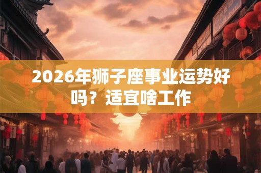 2026年狮子座事业运势好吗？适宜啥工作