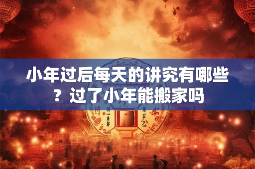 小年过后每天的讲究有哪些？过了小年能搬家吗