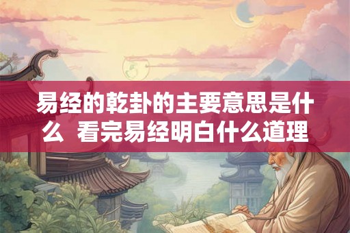 易经的乾卦的主要意思是什么  看完易经明白什么道理