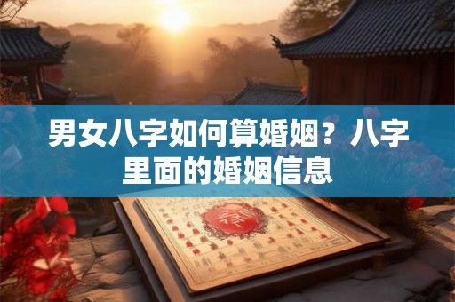 男女八字如何算婚姻？八字里面的婚姻信息