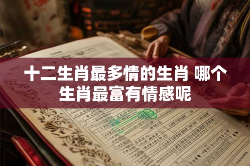 十二生肖最多情的生肖 哪个生肖最富有情感呢 十二生肖最多情的生肖 哪个生肖最富有情感呢