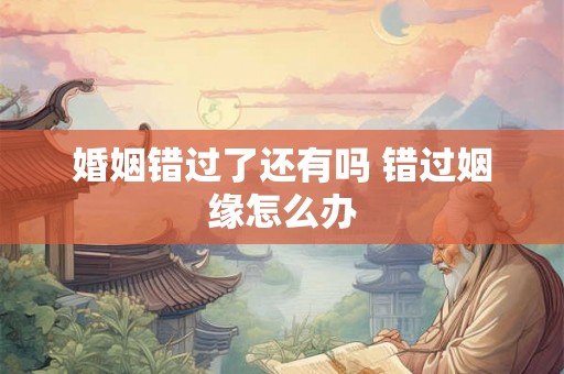 婚姻错过了还有吗 错过姻缘怎么办