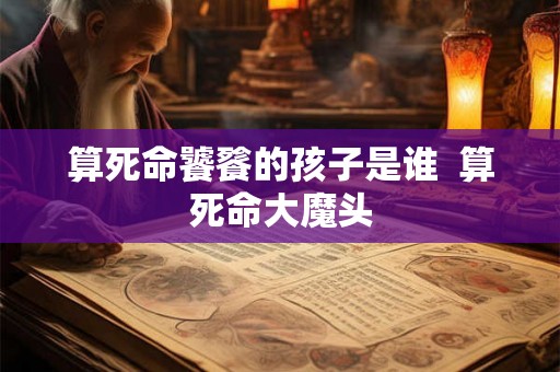 算死命饕餮的孩子是谁  算死命大魔头