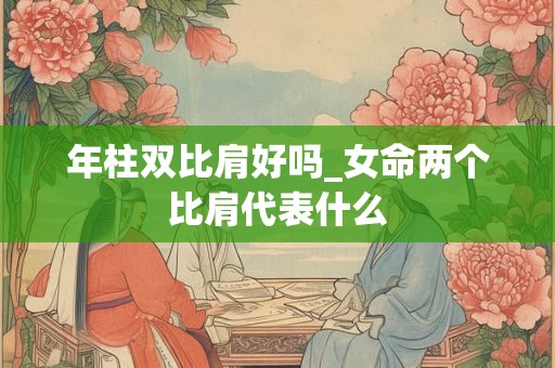年柱双比肩好吗_女命两个比肩代表什么 年柱双比肩好吗_女命两个比肩代表什么