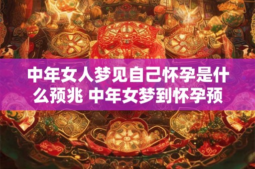 中年女人梦见自己怀孕是什么预兆 中年女梦到怀孕预兆何在 中年女人梦见自己怀孕是什么预兆 中年女梦到怀孕预兆何在