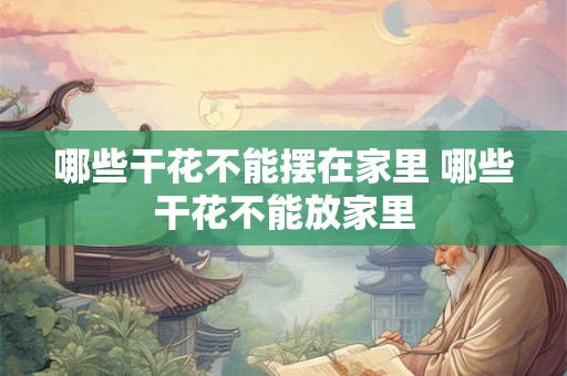 哪些干花不能摆在家里 哪些干花不能放家里