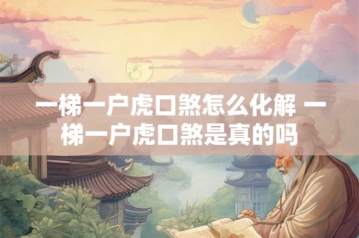 一梯一户虎口煞怎么化解 一梯一户虎口煞是真的吗